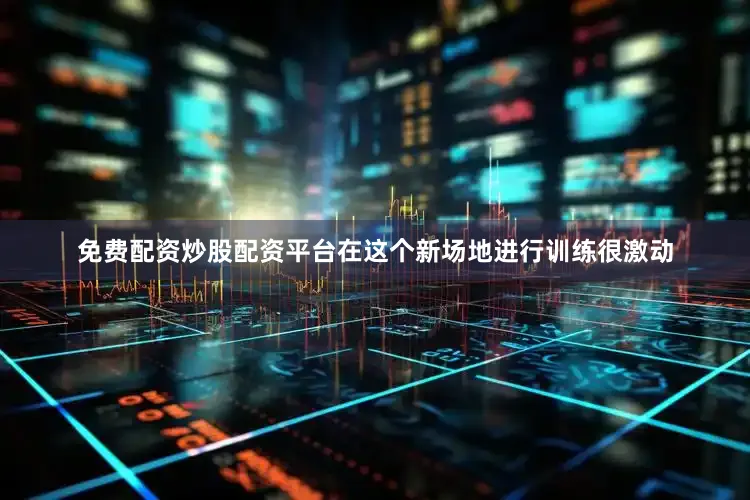 免费配资炒股配资平台在这个新场地进行训练很激动