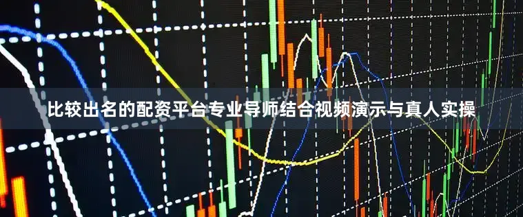 比较出名的配资平台专业导师结合视频演示与真人实操