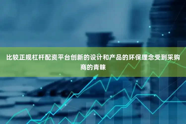 比较正规杠杆配资平台创新的设计和产品的环保理念受到采购商的青睐