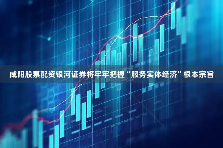 咸阳股票配资银河证券将牢牢把握“服务实体经济”根本宗旨