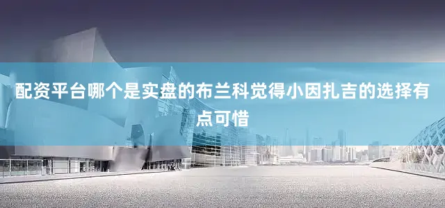 配资平台哪个是实盘的布兰科觉得小因扎吉的选择有点可惜