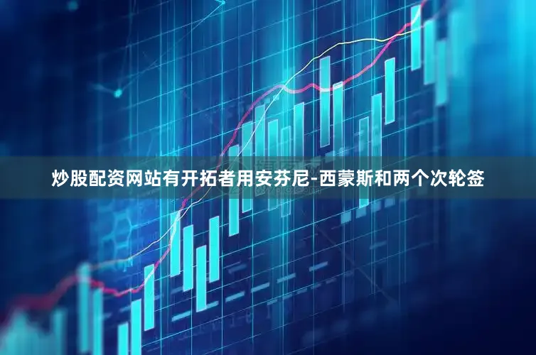炒股配资网站有开拓者用安芬尼-西蒙斯和两个次轮签