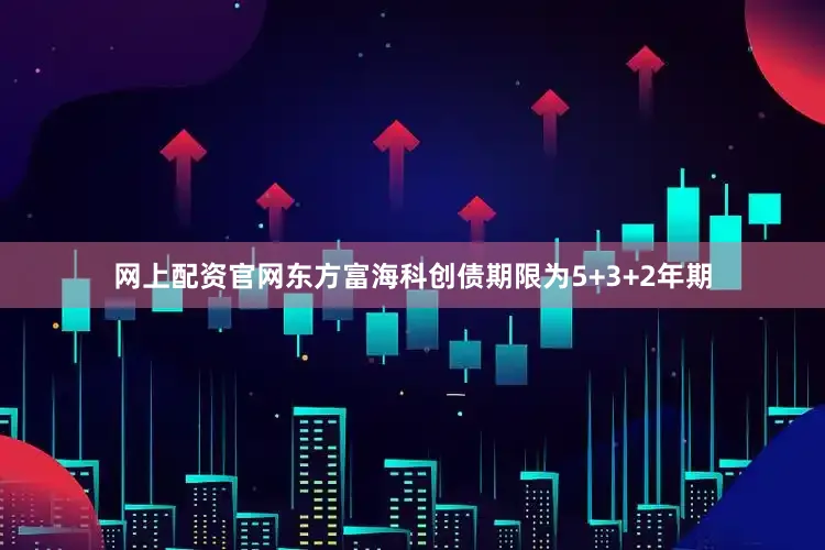 网上配资官网东方富海科创债期限为5+3+2年期
