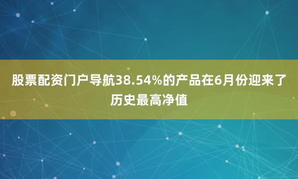股票配资门户导航38.54%的产品在6月份迎来了历史最高净值