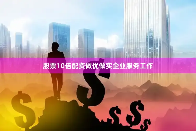 股票10倍配资做优做实企业服务工作