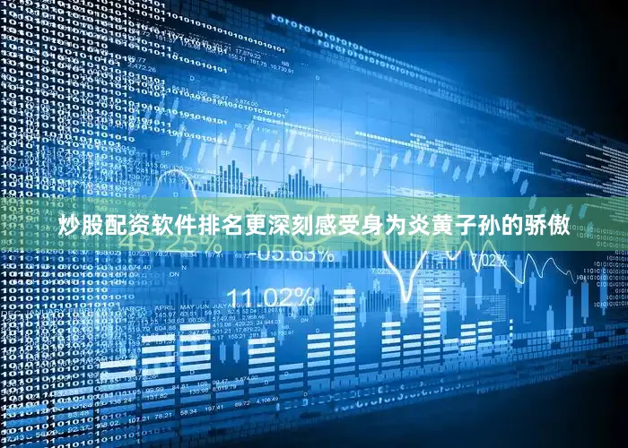 炒股配资软件排名更深刻感受身为炎黄子孙的骄傲