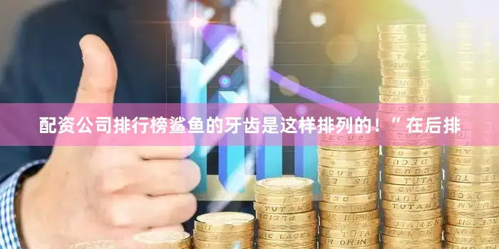 配资公司排行榜鲨鱼的牙齿是这样排列的！”在后排