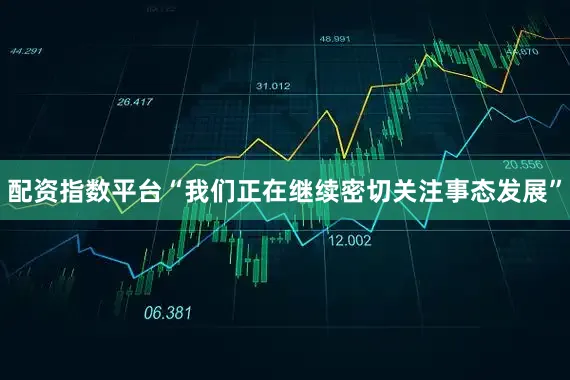 配资指数平台“我们正在继续密切关注事态发展”