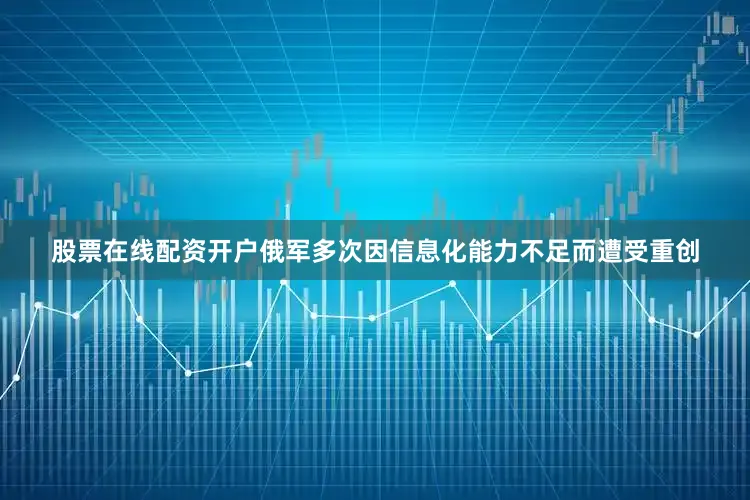 股票在线配资开户俄军多次因信息化能力不足而遭受重创
