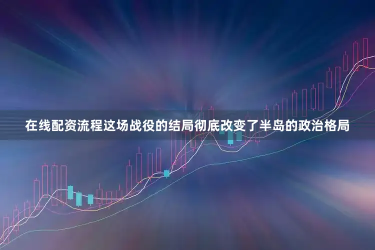 在线配资流程这场战役的结局彻底改变了半岛的政治格局
