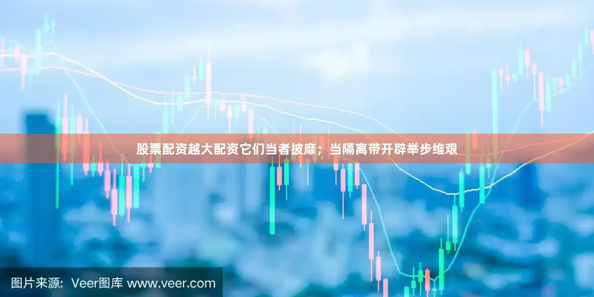 股票配资越大配资它们当者披靡；当隔离带开辟举步维艰