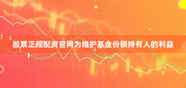 股票正规配资官网为维护基金份额持有人的利益