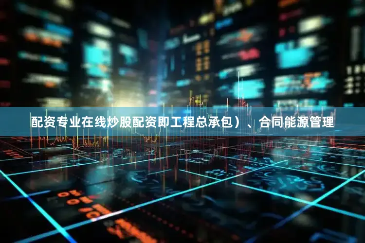 配资专业在线炒股配资即工程总承包）、合同能源管理