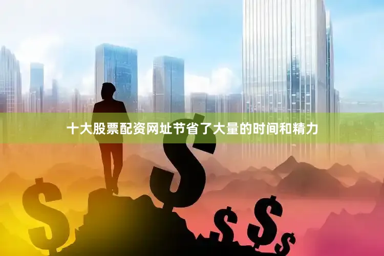 十大股票配资网址节省了大量的时间和精力