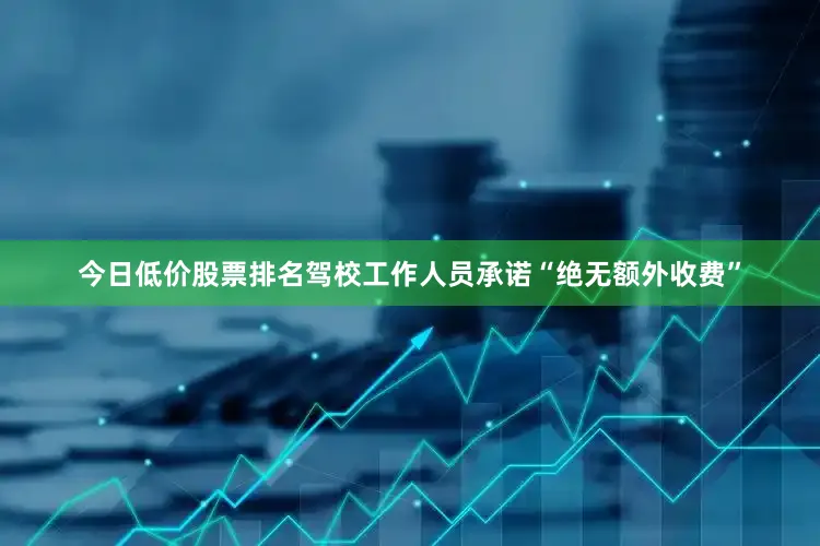 今日低价股票排名驾校工作人员承诺“绝无额外收费”
