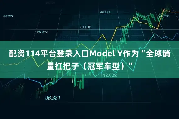 配资114平台登录入口Model Y作为“全球销量扛把子（冠军车型）”