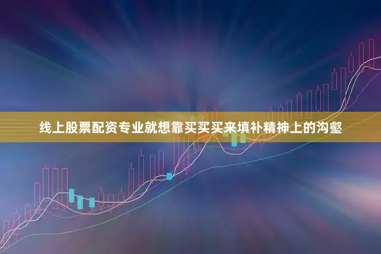 线上股票配资专业就想靠买买买来填补精神上的沟壑