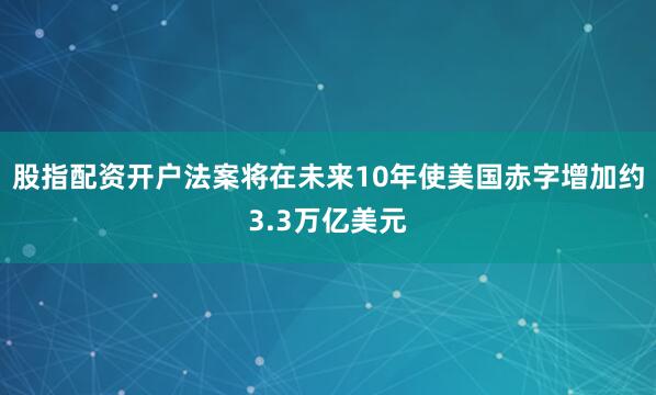股指配资开户法案将在未来10年使美国赤字增加约3.3万亿美元