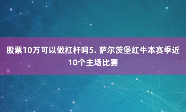 股票10万可以做杠杆吗　　5. 萨尔茨堡红牛本赛季近10个主场比赛