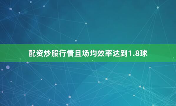 配资炒股行情且场均效率达到1.8球