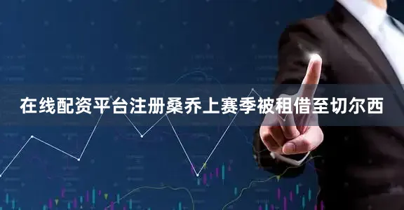 在线配资平台注册桑乔上赛季被租借至切尔西