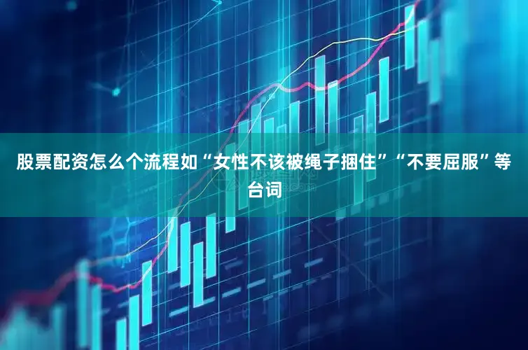 股票配资怎么个流程如“女性不该被绳子捆住”“不要屈服”等台词