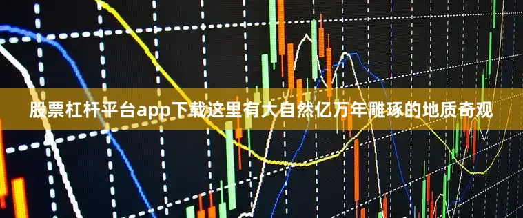 股票杠杆平台app下载这里有大自然亿万年雕琢的地质奇观