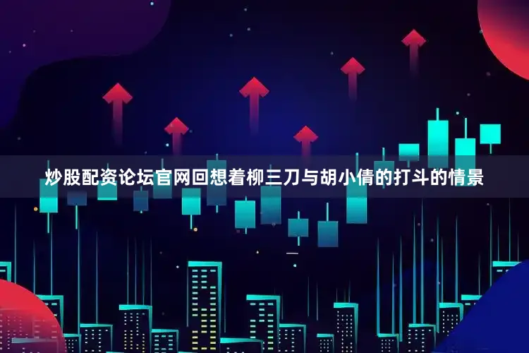炒股配资论坛官网回想着柳三刀与胡小倩的打斗的情景