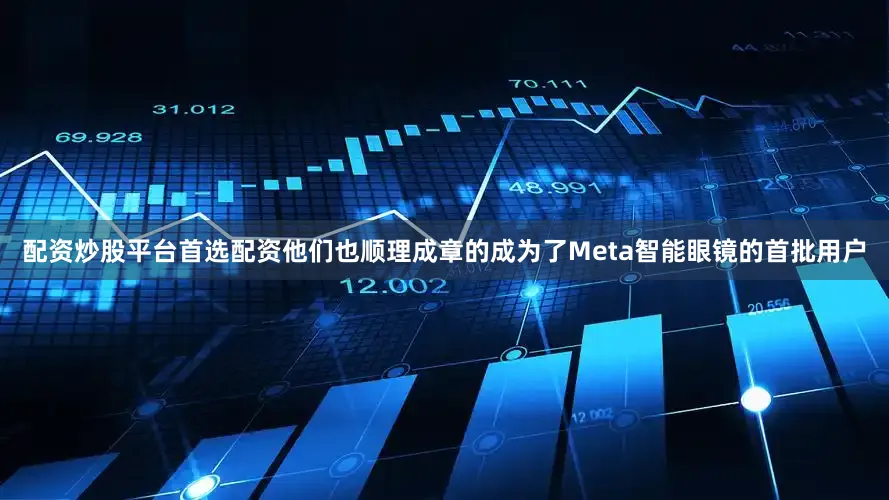 配资炒股平台首选配资他们也顺理成章的成为了Meta智能眼镜的首批用户