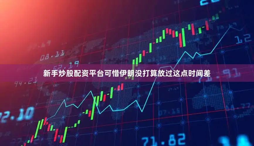 新手炒股配资平台可惜伊朗没打算放过这点时间差