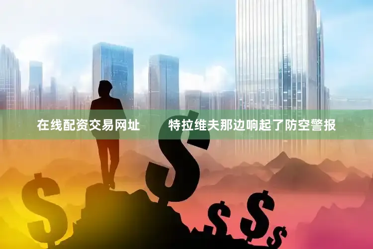 在线配资交易网址        特拉维夫那边响起了防空警报