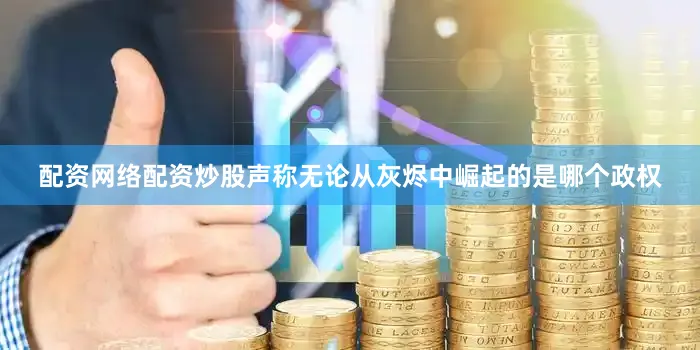 配资网络配资炒股声称无论从灰烬中崛起的是哪个政权