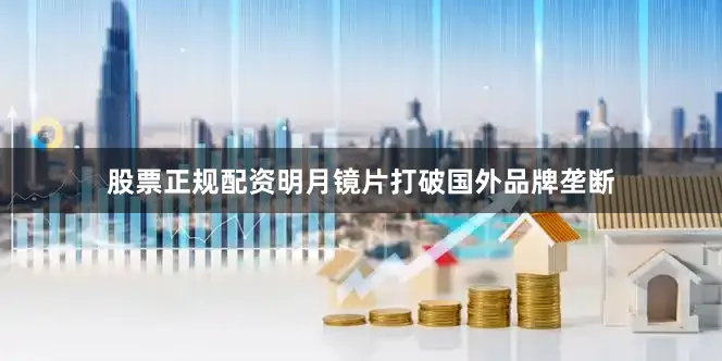 股票正规配资明月镜片打破国外品牌垄断