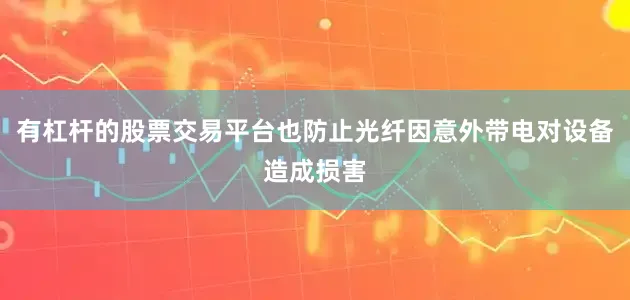 有杠杆的股票交易平台也防止光纤因意外带电对设备造成损害