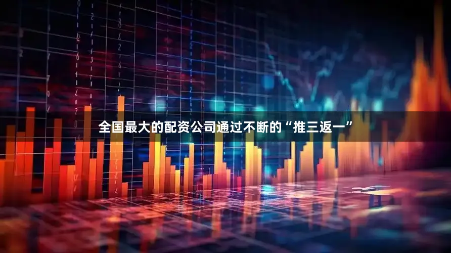 全国最大的配资公司通过不断的“推三返一”