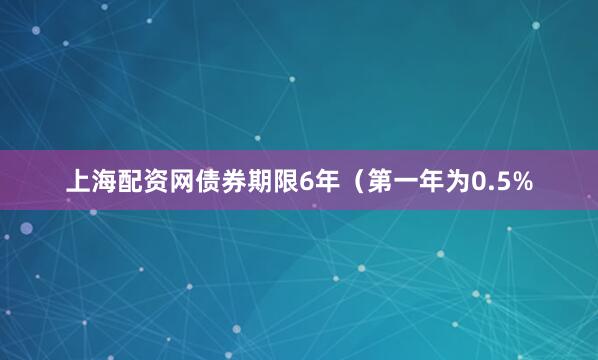 上海配资网债券期限6年（第一年为0.5%