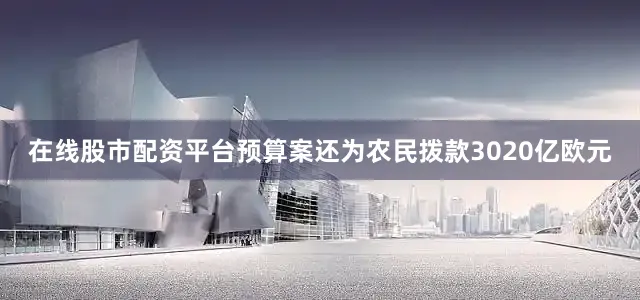 在线股市配资平台预算案还为农民拨款3020亿欧元
