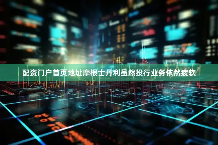 配资门户首页地址摩根士丹利虽然投行业务依然疲软