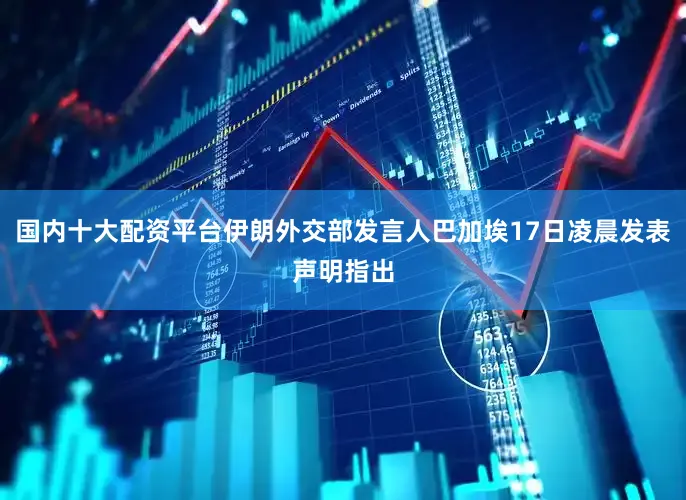 国内十大配资平台伊朗外交部发言人巴加埃17日凌晨发表声明指出