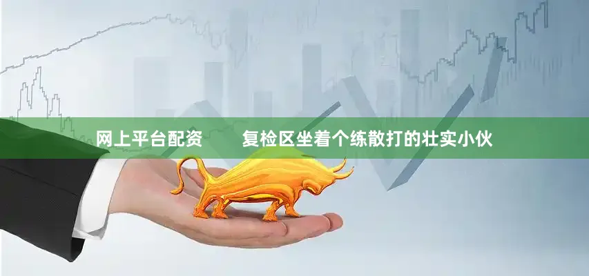 网上平台配资        复检区坐着个练散打的壮实小伙
