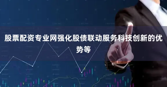 股票配资专业网强化股债联动服务科技创新的优势等
