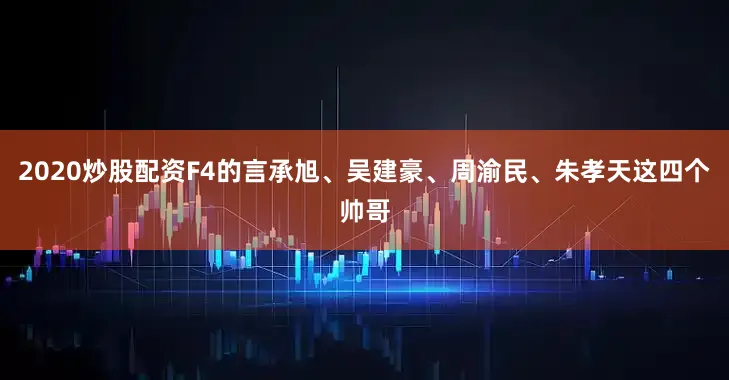 2020炒股配资F4的言承旭、吴建豪、周渝民、朱孝天这四个帅哥