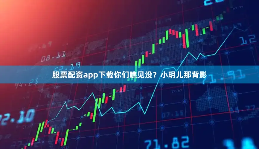 股票配资app下载你们瞧见没？小玥儿那背影