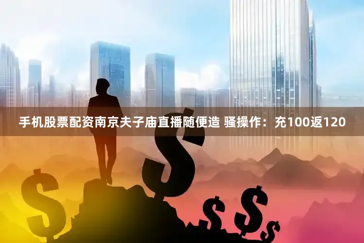 手机股票配资南京夫子庙直播随便造 骚操作：充100返120