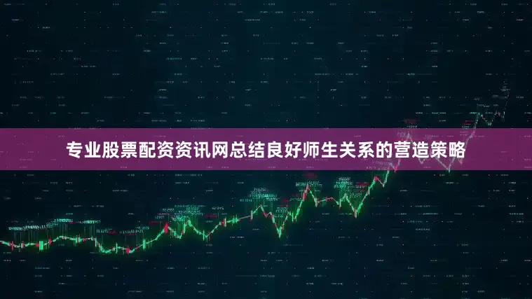 专业股票配资资讯网总结良好师生关系的营造策略