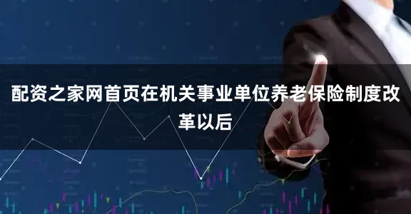 配资之家网首页在机关事业单位养老保险制度改革以后