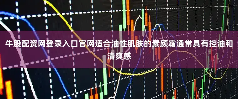 牛股配资网登录入口官网适合油性肌肤的素颜霜通常具有控油和清爽感