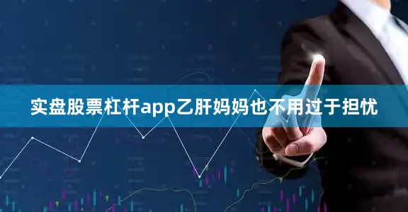 实盘股票杠杆app乙肝妈妈也不用过于担忧