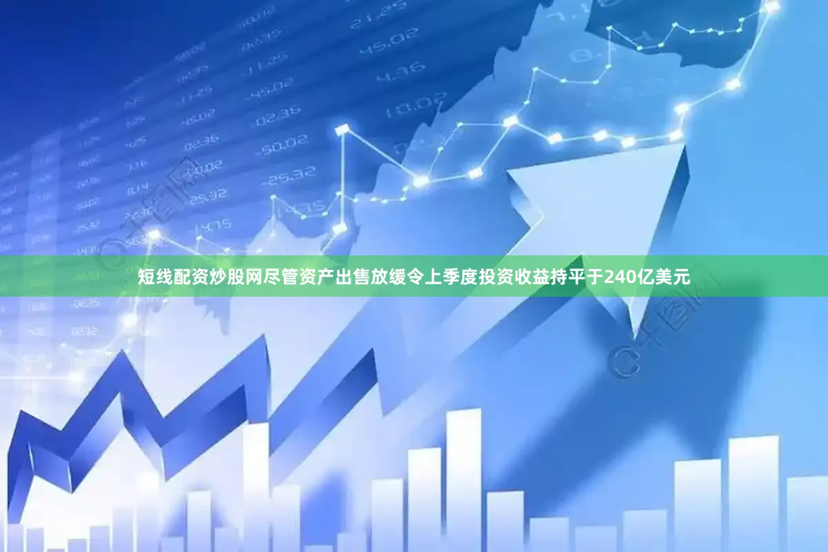 短线配资炒股网尽管资产出售放缓令上季度投资收益持平于240亿美元