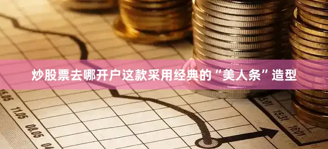 炒股票去哪开户这款采用经典的“美人条”造型